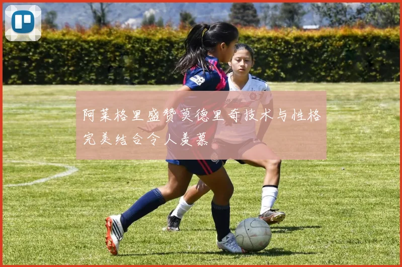 阿莱格里盛赞莫德里奇技术与性格完美结合令人羡慕