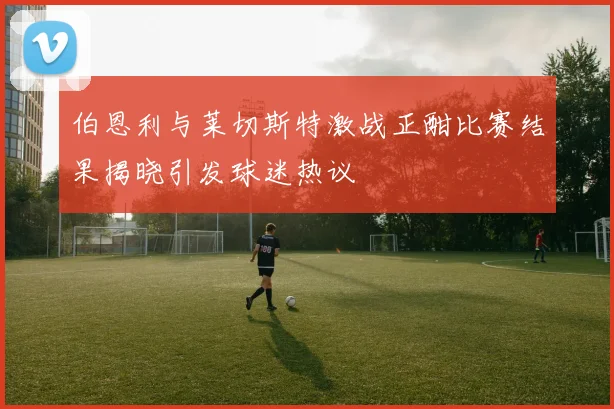 伯恩利与莱切斯特激战正酣比赛结果揭晓引发球迷热议